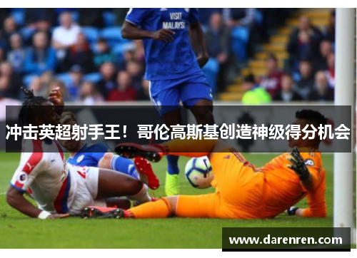 冲击英超射手王！哥伦高斯基创造神级得分机会